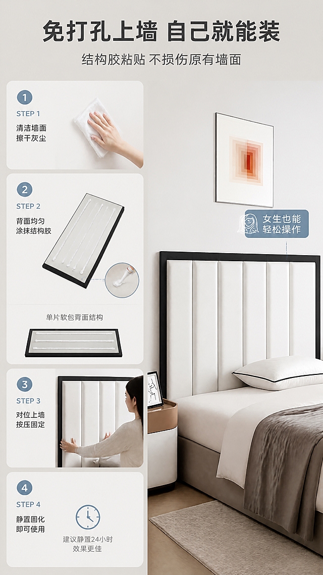 [商品] 使用【图1】黑白框竖条款床头软包；保留产品结构、颜色、面料质感；展示单片软包背面与结构胶粘贴面细节，软包整体造型与正面一致。
[画面] 目标：结构胶免打孔上墙安装过程分步演示，突出DIY自主安装简单、不伤墙面。构图：左侧为4步安装步骤纵向排列（STEP 1-4），右侧为最终安装完成的卧室场景效果图；步骤图占画面约55%，效果图占约40%；阅读动线从左上到下再到右侧成品。
[视觉] 套系策略：风格=现代简约温馨家居商业摄影；标题字=现代无衬线粗体；正文字=简洁无衬线体；主色=米白+浅灰；背景延展=基于米白浅灰做深浅层级、同色渐变和细腻墙面质感；强调色=雾霾蓝，仅用于小面积图标、引线和步骤序号；标题色=深炭灰；正文色=中暖灰；组件=圆角步骤卡、序号圆标、细线引线；光影=正面柔光均匀布光，步骤图清晰明亮。
[文字] 顶部主标题"免打孔上墙 自己就能装"（10字），副标题"结构胶粘贴 不损伤原有墙面"（14字）；左侧4步：STEP 1"清洁墙面 擦干灰尘"、STEP 2"背面均匀涂抹结构胶"、STEP 3"对位上墙 按压固定"、STEP 4"静置固化 即可使用"；每步配对应操作示意图与手部动作演示。右侧成品图标注"女生也能轻松操作"。
[规格] 图片比例9:16竖版，4K，负向提示：避免变形、错字、文字过小、冷蓝主色、产品结构改变、极限词、二维码、水印、钻孔打孔工具出现。