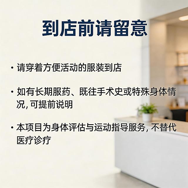 美团商品详情页第六屏，顶部标题"到店前请留意"，正文内容：请穿着方便活动的服装到店 如有长期服药、既往手术史或特殊身体情况，可提前说明 本项目为身体评估与运动指导服务，不替代医疗诊疗，米白浅灰干净背景，深蓝标题字体稳重，留白充足，背景放模糊的门店前台一角，干净整洁，真实拍摄质感，专业安心