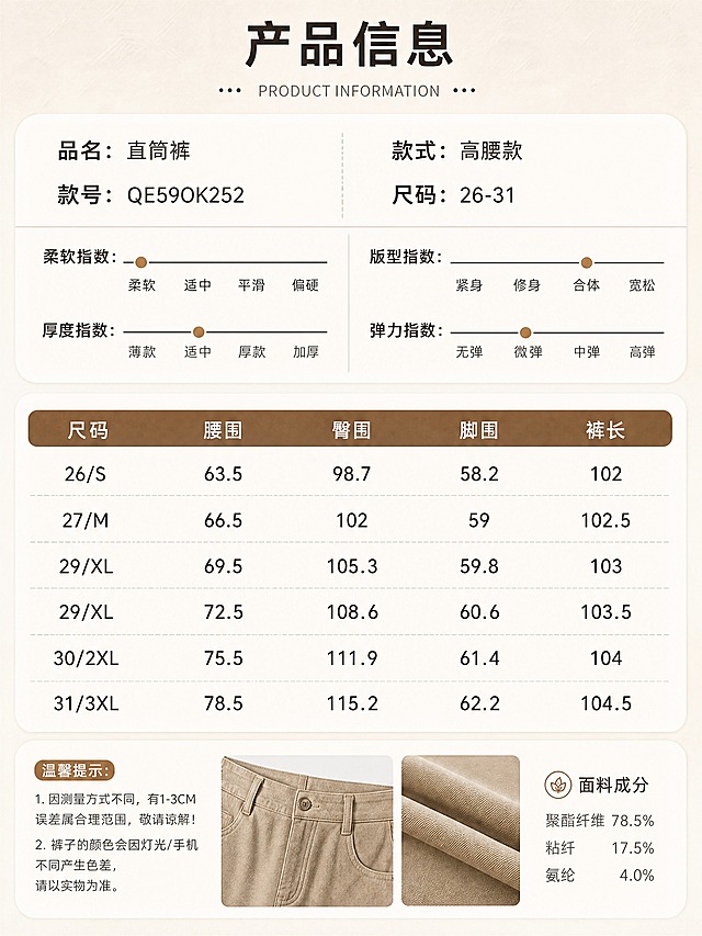 [商品] 使用【图6】产品信息与尺码表信息；无需模特，以信息展示为主，搭配裤装局部小图增强视觉。视觉风格与全套统一。
[画面] 目标：产品信息与尺码表页，清晰展示货号、品名、参数、尺码和面料成分。构图：顶部标题区，中部上半部分为产品基础信息（左右两列）+ 4项指数条（柔软指数/版型指数/厚度指数/弹力指数），中部下半部分为尺码表格（5列：尺码/腰围/臀围/脚围/裤长，共6行），底部为温馨提示和面料成分。背景：浅灰白色底，带细腻纸张纹理，整体干净清晰。
[视觉] 套系策略：风格=简约高级通勤商业摄影；标题字=现代无衬线粗体，带轻微字距；正文字=简洁无衬线体；主色=奶茶米杏；背景延展=基于奶茶米杏做深浅层级、同色渐变和细腻纸张/织物质感；强调色=焦糖棕，仅用于小面积图标、引线和标签；标题色=深炭棕；正文色=中暖灰；组件=圆角浅底信息卡、细线表格、小英文装饰；光影=均匀柔和顶光，信息清晰可读。
[文字] 顶部主标题"产品信息"；基础信息左列："品名：直筒裤""款号：QE59OK252"，右列："款式：高腰款""尺码：26-31"；4项指数条：柔软指数（柔软端）、版型指数（合体偏宽松）、厚度指数（适中）、弹力指数（微弹），每项配刻度条和圆点标记；尺码表格表头：尺码、腰围、臀围、脚围、裤长；数据行：26/S - 63.5/98.7/58.2/102；27/M - 66.5/102/59/102.5；29/XL - 69.5/105.3/59.8/103；29/XL - 72.5/108.6/60.6/103.5；30/2XL - 75.5/111.9/61.4/104；31/3XL - 78.5/115.2/62.2/104.5；底部温馨提示："1.因测量方式不同，有1-3CM误差属合理范围，敬请谅解！2.裤子的颜色会因灯光/手机不同产生色差，请以实物为准"；面料成分小字附在右下角；文字均为横排，表格清晰手机可读。
[规格] 图片比例3:4竖版，4K，medium质量，避免变形、错字、文字过小、表格模糊。
