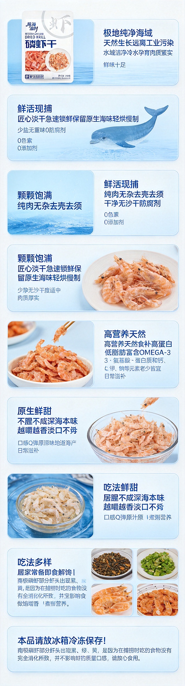 生成一张长版磷虾干电商详情页，整体风格简洁清新商业，分为7个板块，包含以下完整文案：
1. 产地溯源："极地纯净海域 天然生长远离工业污染 水域洁净冷水孕育肉质紧实 鲜味十足"
2. 制作工艺："鲜活现捕 匠心淡干急速锁鲜保留原生海味轻烘慢制 少盐无重味0防腐剂 0色素 0添加剂"
3. 实物品质："颗颗饱满 纯肉无杂去壳去须 干净无沙干度适中 肉质厚实"
4. 营养优势："高营养天然食补高蛋白低脂肪富含OMEGA-3・氨基酸・蛋白质和钙、磷、钾、钠等元素老少皆宜 日常滋补"
5. 口感风味："原生鲜甜 不腥不咸深海本味 越嚼越香淡口不齁 口感Q弹原汁原味地道海产"
6. 多样吃法："吃法多样 居家常备即食解馋｜煲汤提鲜炒菜下饭｜宝宝辅食做馅增香｜煮粥营养"
7. 温馨提示："本品请放冰箱冷冻保存！南极磷虾部分虾头出现黑、绿、黄，是因为在捕捞时吃的食物没有完全消化所致，并不影响虾的质量口感，请放心食用。"
左上角保留产品包装"鲸海渔村磷虾干 DRY KRILL"，整体竖版长图，清晰排版，干净的浅蓝白色海鲜风格背景