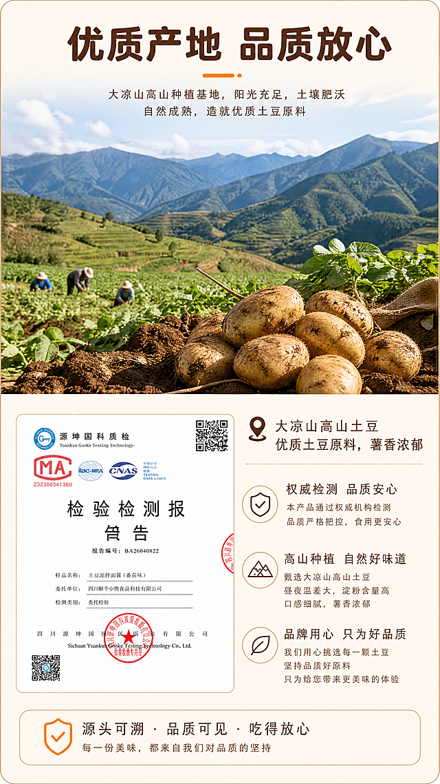 [第7屏] 电商详情产地信任背书模块，番茄味土豆泥拌面酱，展示大凉山土豆产地和质检报告，增加信任。
[氛围/风格] 真实自然产地风，专业信任背书，通透干净。
[元素布局] 上半部分展示大凉山高山土豆种植基地实景，广阔农田，新鲜饱满土豆；下半部分左侧放【图2】质检报告缩略图，右侧文字介绍，突出"大凉山高山土豆 优质土豆原料，薯香浓郁"，搭配品牌说明。报告信息清晰可辨，保持原有logo和认证标识内容准确。
[光影质感] 产地部分自然户外光线，明亮通透；下半部分均匀柔光，报告文字清晰。
[配色色系] 全局底色：#FFF5EB（暖橙浅底），文字统一深棕色，和全页一致。
[视角构图] 上下分屏，上产地实景，下信任背书图文，结构清晰，主次分明。
[文字版式] 顶部大标题 "优质产地 品质放心"，深棕色圆角粗黑体，右侧产地说明文字，沿用全套统一字体规则。
[比例分辨率] 9:16 竖版比例，4K分辨率，文字清晰可辨，超高清。
[负向提示词] 报告文字模糊，产地场景失真，文字错乱，颜色偏差，水印