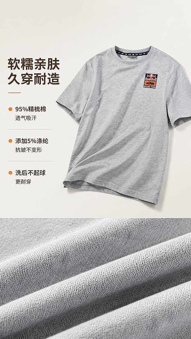[第2屏] 面料卖点解析屏，KTM红牛限量款灰色精梳棉T恤，本屏使用【图1】作为商品主体。
[氛围/风格] 质感解析风，柔和自然光影，真实面料实拍质感，清晰可见织纹细节。
[元素布局] 上半部分放T恤整体展示，下半部分放面料微距特写，留出左侧文字区；T恤保持原灰色和设计不变，特写放大展示针织纹理。
[光影质感] 均匀柔光，突出面料肌理，微距处清晰对焦，整体通透干净。
[配色色系] 全局底色#f5f5f5；主色浅灰底+深灰T恤；辅助色深棕色文字、浅橙色高亮。
[视角构图] 商品平视斜放占比60%，下半部分特写横条构图，文字区左对齐，动线从上到下清晰。
[文字版式] 左侧主标题「软糯亲肤 久穿耐造」，分三点卖点：「95%精梳棉 透气吸汗」、「添加5%涤纶 抗皱不变形」、「洗后不起球 更耐穿」，卖点用彩色圆点标注，文字清晰不遮挡产品。
[比例分辨率] 9:16竖版比例，4K分辨率，文字清晰可辨，高清画质。
[负向提示词] 变形，水印，文字错乱，文字过小，缺件错件，结构错误，颜色偏差，产品图模糊，背景杂乱