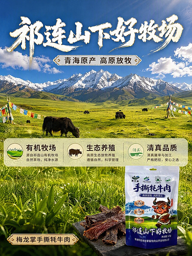 [商品] 使用【图1】梅龙掌手撕牦牛肉包装袋；保留全部外观和文字；包装袋放在画面右下角作辅助识别，占画面约15%，不抢产地主视觉。
[画面] 目标：产地溯源专张，建立青海祁连山原产信任，产地叙事型版式。画面上半部分约60%是壮阔的祁连山高原牧场实景：连绵的雪山脚下是一望无际的绿色草原，蓝天白云，阳光洒在草地上形成明暗交错的光影，远处有几头牦牛在悠闲吃草，草原上有经幡点缀增加地域特色。画面中部有一条半透明横向信息带，展示三个大数字+说明。画面右下角放置产品包装袋，旁边有几块真实牦牛肉干。产地场景元素（雪山+草原+牦牛）合计占画面≥60%，是本张绝对主视觉。
[视觉] 套系策略：风格=抖音食品强视觉冲击+高原产地氛围商业摄影；标题字=粗笔刷书法字厚重有飞白；正文字=清爽黑体；主色=高原绿+藏蓝；背景延展=基于草原绿和藏蓝做深浅层级、渐变过渡、自然光影质感；强调色=暖金色，仅用于小面积图标、引线、标签和高光；标题色=米白配浅金描边；正文色=深棕；组件=圆角浅底信息卡、细线引线、圆形icon；光影=自然高原阳光，明亮通透有圣洁感。
[文字] 画面上方主标题「祁连山下好牧场」8字粗笔刷书法大字，副标题「青海原产 高原放牧」8字。中部半透明信息带三个大数字横排：左「有机牧场」配草原icon，中「生态养殖」配牦牛icon，右「清真品质」配清真标icon，每个大数字下方有一行小字说明。右下角产品旁标注「梅龙掌手撕牦牛肉」。全部横排，文字清晰手机端可读。
[规格] 比例3:4竖版，4K，避免变形、错字、文字过小、包装文字错乱、虚假产地宣传、绝对化用语。