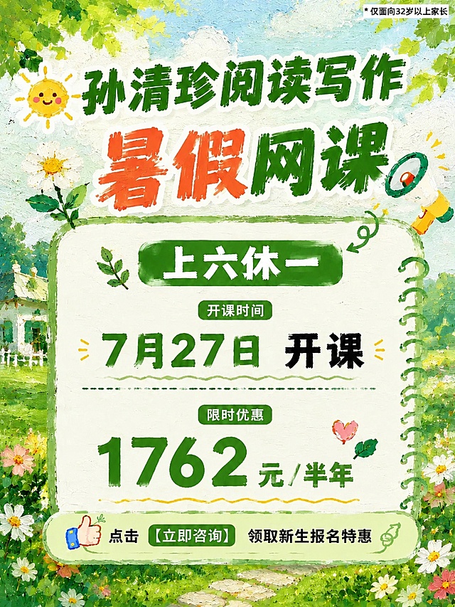 基于参考图进行精确复刻修改，保持原图油画棒手绘童趣风格、绿色系夏日户外花园背景、整体版式骨架和装饰元素完全不变，太阳、花朵、小房子、喇叭、树叶、爱心、点赞手势等装饰元素全部保留，仅替换以下四处文字内容：1. 将顶部主标题第一行"学而思新高一"替换为"孙清珍阅读写作"，字体风格和绿色保持一致；2. 将绿色圆角标签中的"上五休一"替换为"上六休一"；3. 将开课时间中的"7月25日"替换为"7月27日"；4. 将价格区的"1400元/科"替换为"1762元/半年"。右上角小字"仅面向32岁以上家长"、底部"点击【立即咨询】领取新生报名特惠"、"暑假网课"副标题、"开课时间"、"限时优惠"等其余所有文字和装饰元素全部原样保留，不得改写或删减。画面比例3:4，所有数字必须精确渲染，不得错位、遗漏或编造。