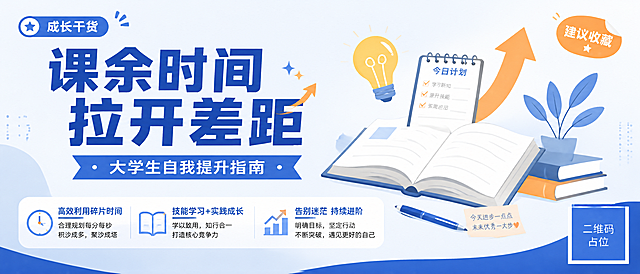 一张微信公众号首图海报，主题为大学生课余时间自我提升，简约醒目风格。画面采用极简扁平插画风格，清爽干净的蓝白配色，点缀少量橙色作为活力撞色。画面左侧为大字号主标题区，右侧为简约插画元素——打开的书本、向上生长的箭头、灯泡、笔记本等学习成长符号，构图平衡舒适。主标题文字为"课余时间 拉开差距"，加粗醒目大号字体；副标题为"大学生自我提升指南"，中等字号位于主标题下方。画面下方排列三个简洁信息标签："高效利用碎片时间"、"技能学习+实践成长"、"告别迷茫 持续进阶"，每个标签配一个简约线性小图标。左上角有"成长干货"小标签，右上角有"建议收藏"贴纸标签。整体版式精美，留白充足，信息层次分明，文字清晰可读，充满青春向上的学习氛围。画面中所有二维码区域使用纯色方块占位符呈现，方块中央标注"二维码占位"文字，严禁生成任何可识别的二维码图案。画面中所有信息区域、卡片、列表等必须填充完整合理的内容，不得出现空白框、空白占位、横线待填写区域、空列表项，确保是完整可用的成品海报而非待填写模板。