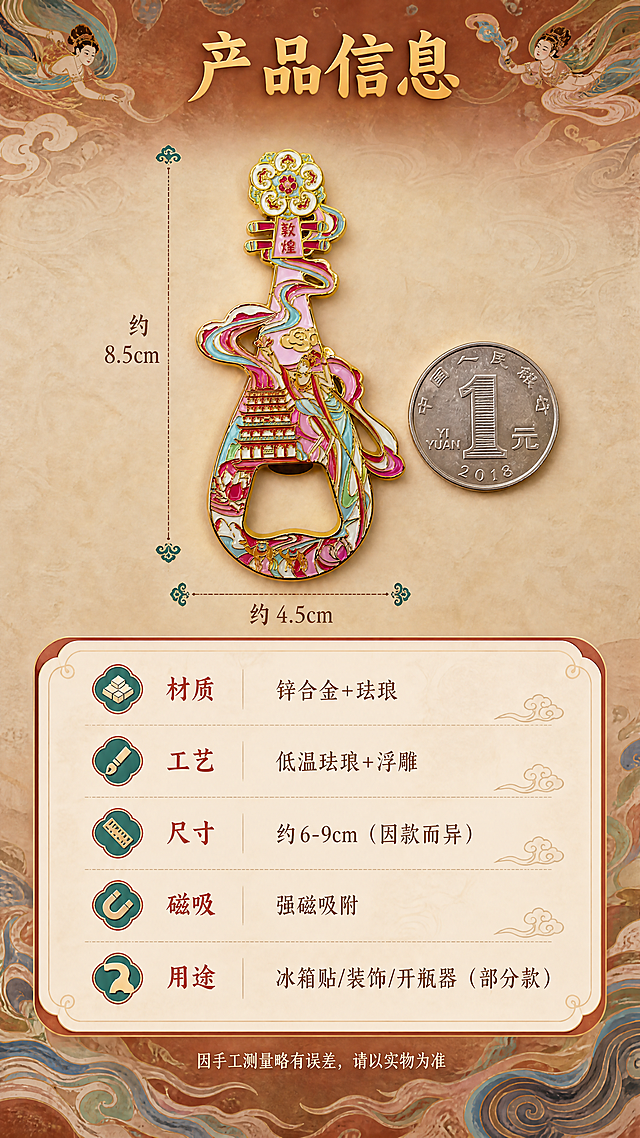 [商品] 使用【图9】琵琶款敦煌冰箱贴开瓶器作为主展示；保留金属珐琅材质、琵琶造型、飞天图案、开瓶器功能结构、粉金配色，清晰呈现整体尺寸与形态，不改变商品本体。
[画面] 规格信息图，目标清晰展示产品参数与选购信息。画面上方为琵琶款冰箱贴正面大图（占40%），旁边放一枚一元硬币作为尺寸参照；下方为圆角信息卡形式的参数表格，背景为敦煌纹样浅底，整体排版整洁有序，符合文创产品的雅致气质。
[视觉] 套系策略：风格=国潮敦煌风商业摄影；标题字=国风书法衬线粗体；正文字=现代简洁宋体；主色=朱砂红+暖金；背景延展=基于敦煌壁画土黄、赭石、石青做深浅渐变与肌理质感；强调色=石青/石绿，仅用于小面积图标、引线和装饰元素；标题色=暖金色；正文色=深赭石色；组件=敦煌纹样边框、云纹分割线、圆角信息卡；光影=左前侧暖金色柔光，金属边缘高光明显，珐琅面温润反光。
[文字] 顶部主标题"产品信息"，下方圆角信息卡内列出：「材质」锌合金+珐琅、「工艺」低温珐琅+浮雕、「尺寸」约6-9cm（因款而异）、「磁吸」强磁吸附、「用途」冰箱贴/装饰/开瓶器（部分款），底部小字"因手工测量略有误差，请以实物为准"。
[规格] 图片比例9:16竖版，4K，避免变形、错字、文字过小、冷蓝灰背景、商品颜色改变、结构失真、极限词。
