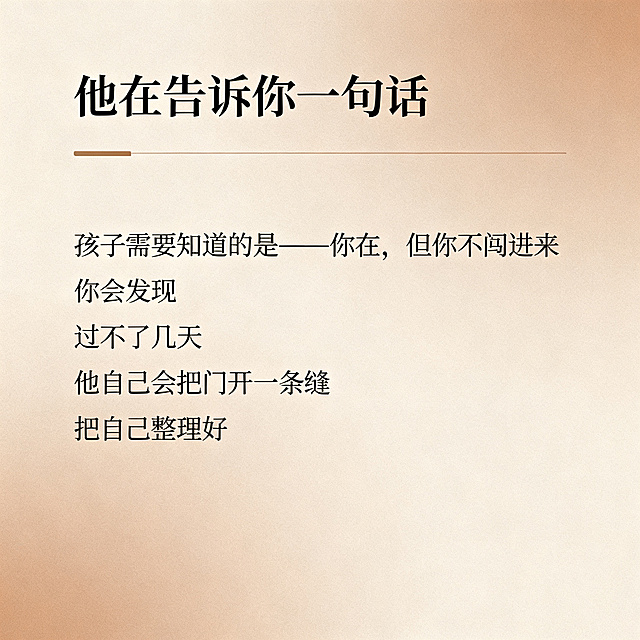 高级简约图文内页，和前面页面风格配色一致，莫兰迪暖色调，低饱和配色，高级质感，标题文字"他在告诉你一句话"，正文文字"孩子需要知道的是——你在，但你不闯进来 你会发现 过不了几天 他自己会把门开一条缝 因为孩子从来不想把我们推开 他只是需要一点空间 把自己整理好"，留白舒适，排版高级，不添加小红书字样