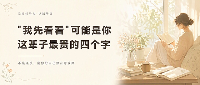公众号首图封面，治愈系ins清新风，左文右图版式，留白充足不拥挤，版式精美，温柔有力量，适合信息流点击。左侧文字区约占画面60%，右侧治愈系插画区约占40%，整体留白充足呼吸感强。顶部小字标签：「幸福领导力·认知干货」浅灰色细体字。主标题必须完整呈现，逐字锁定：「"我先看看"可能是你这辈子最贵的四个字」。主标题为深棕色或深灰色粗黑体，字号适中不撑满画面，分两行排版，行间距宽松。底部副标题：「不是谨慎，是你把自己放在旁观席」浅灰色小字。右侧治愈系插画区：温暖治愈的场景插画，如一个人坐在窗边看书、或阳光洒在书桌上、或植物盆栽+咖啡杯+打开的笔记本，暖色调柔和光影，莫兰迪色系，温柔宁静的氛围。背景：整体米白色+浅奶油色渐变背景，干净柔和。装饰：少量手绘线条、小花朵或叶子点缀在文字区角落，克制不抢戏。整体氛围：治愈、温暖、认知成长、温柔有力量，不压迫不刺眼。画质：高清细腻，信息层级清晰，文字完整处于安全区内不可裁切，四周留充足安全边距。画面比例2.35:1横版公众号首图，4K。