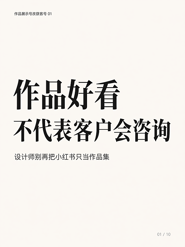 小红书竖版图文模板，封面页，设计师获客诊断笔记风格，高级干净克制，大量留白，米白色背景，墨绿作为强调色小面积使用。左上角栏目名小字：「作品展示号改获客号 01」，黑色细黑体。画面中间两行超大主标题，逐字锁定：第一行「作品好看」，第二行「不代表客户会咨询」。主标题为黑色宋黑结合粗体，字号极大，占画面约55%视觉权重，两行左对齐，有冲突感和力量感。主标题下方一行副标题：「设计师别再把小红书只当作品集」，深灰色中等字号。底部右下角页码：「01 / 10」，浅灰色小字。整体风格：极简、杂志感、理性、适合设计师审美，无花哨装饰，无表情包，无营销感元素，无插画。文字清晰锐利，四周留充足安全边距。画面比例3:4。