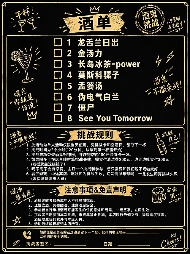 保持原图黑底金字、金色细线边框、小皇冠与手绘涂鸦的复古潮牌风格完全不变，仅重新排版：上半部分（约占版面一半）为「酒单」区域，标题“酒单”居中，下方 8 款酒改成单列纵向排列，每行一个方形勾选框加酒名，字号放大、行距均匀整齐：“1 龙舌兰日出”“2 金汤力”“3 长岛冰茶-power”“4 莫斯科骡子”“5 孟婆汤”“6 伪电气白兰”“7 僵尸”“8 See You Tomorrow”。下半部分压缩排入三个小块内容，字号整体缩小但保证清晰可读：第一块“挑战规则”6 条：“1.此活动为单人活动仅限当天使用，凭挑战卡和空酒杯，领取下一杯”“2.挑战时间为2个小时(120分钟，从拿到第一杯酒开始)”“3.挑战成功荣登酒鬼封神榜，并获得店内100元储值卡一张。”“4.如果喝多了在店里喷射算挑战失败，需支付清洁费200元，边走边吐支付300元(老板就靠这赚钱了)”“5.喝不完不会有惩罚，主打一个挑战和参与，您只需要和我们说不喝啦就好”“6.君子游戏，中途离店、呕吐即为挑战失败，切勿倒掉与帮喝，一旦发生即算挑战失败(浪费酒是酒鬼大忌)”；第二块“注意事项&免责声明”5 条：“1、酒精过敏者和未成年人不可参加挑战。”“2、理性饮酒，莫要酗酒，注意酒后安全。”“3、参与者自行承担酒后可能发生的任何意外和后果，一经签字，立即生效。”“4、挑战者自愿参加本次挑战，未成年禁止参加，本店履行告知义务，提醒适度饮酒，酒后发生任何意外与本店无关。”“5、活动最终解释权归本店所有。”；第三块为底部一行小字“如果您是孤勇者的话这边请留下一个您小伙伴的电话号码________以便您能安全到家。”和签名行“挑战者签名：__________ 日期：__________”。所有中文文案必须准确无错别字。
