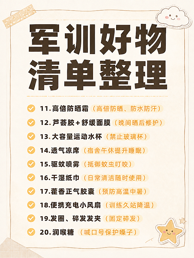 严格保持参考图的整体风格、版式结构、背景质感、字体样式、装饰元素位置与样式，仅将清单序号从1-10改为11-20，清单文字内容保持不变。奶油米白色纸质感背景，带极淡纸张纹理，左上角胶带贴纸、右上角云朵卡通贴纸、右下角星星卡通贴纸全部保留原样，手绘线框和虚线分隔线保留。主标题「军训好物清单整理」保持原样：超粗深棕黑体，两行排列，字号大小位置不变。清单区域保持10条逐条竖向排列，黄色圆形对勾序号、深棕色条目名称、暖姜黄色柔和高亮括号备注的样式完全一致，序号依次改为11、12、13、14、15、16、17、18、19、20，清单条目内容保持原样不变。整体对比度舒适，字体层次清晰，干净高级，像一张精心排版的纸质清单。画面比例3:4。