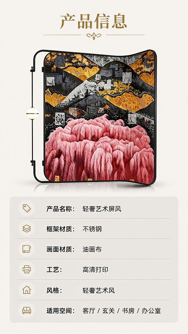 [第8屏] 规格参数与选购信息卡。本屏使用【图2】产品图。
[氛围/风格] 简约信息卡风格，干净清晰，专业易读。
[元素布局] 上方摆放产品小图，展示产品全貌，占比约40%，下方为参数信息区域，整齐列出核心参数：名称/材质/画布/风格/适用空间，保持产品外观与原图一致。
[光影质感] 均匀柔光，产品清晰，文字区域干净明亮，信息易读。
[配色色系] 背景暖米色 #F5F1EB，参数栏浅灰色块，文字黑色，主标题金色，层次分明。
[视角构图] 上下结构，上方产品，下方参数，排版平衡，阅读流畅。
[文字版式] 顶部卡片标题 "产品信息"，参数分行列出：产品名称：轻奢艺术屏风；框架材质：不锈钢；画面材质：油画布；工艺：高清打印；风格：轻奢艺术风，清晰整齐，文字大小适中手机可读。
[比例分辨率] 9:16 竖版比例，1080×1920像素，4K分辨率，高清画质。
[负向提示词] 产品变形，文字模糊，排版错乱，水印，颜色偏差。