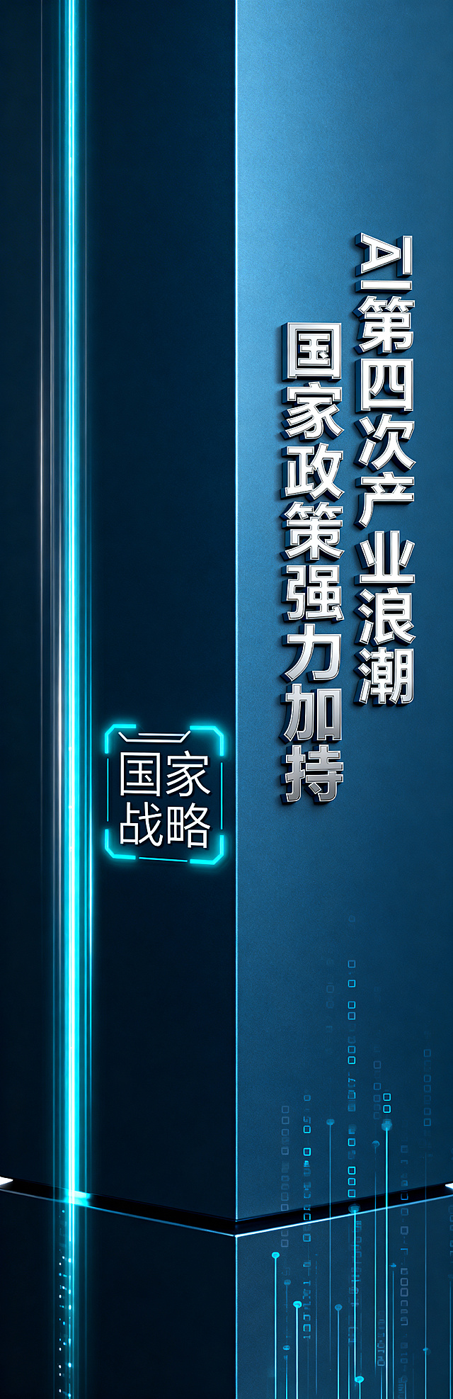 竖版未来科技风喷绘画面，深海蓝金属哑光基底，左侧竖向科技光轨贯穿画面，居中放置极简线性“国家战略”图标并带有荧光蓝高光，右侧竖向排版核心文字「AI 第四次产业浪潮 国家政策强力加持」，文字为科技立体银白字，画面底部点缀轻量数字粒子流，整体画面简洁大气，紧扣国家AI政策导向，无多余装饰，适配柱面展示，远观文字清晰可辨