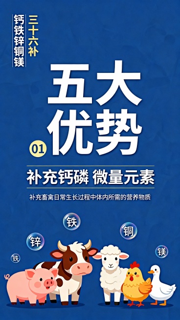 钙铁锌铜镁（左上写）
三十六补（左上写）
五大优势（大字居中，显著）
01（靠左侧写）
补充钙磷
微量元素
（小小字写）补充畜禽日常生长过程中体内所需的营养物质
下面配一张小猪，小牛羊，鸡鸭鹅的图片，预览效果