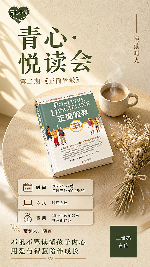 心理工作室读书会海报，竖版9:16，ins风奶油侘寂风。背景为温暖的奶油米色肌理质感，像细腻的艺术纸，画面左侧有一道柔和的暖光从边缘洒入，形成自然的光影渐变，整体温暖治愈有质感。左上角"青心小筑"心形logo，深橄榄绿色。顶部大标题"青心·悦读会"采用不对称排版，偏左对齐，深橄榄绿色粗宋体，字号大，下方小字"第二期《正面管教》"浅棕色。画面中部是视觉焦点：《正面管教》书籍平放在浅木色小圆桌上，书籍微微打开一角，旁边放着一杯冒着热气的米色陶瓷咖啡杯和一小束干花，营造温馨阅读氛围，采用45度俯视角，光影柔和有生活感。画面右侧竖排小字"悦读时光"，深棕色细体。下半部分信息区用三张竖向排列的浅米色圆角卡片，卡片有极细的棕色描边和轻微投影，每张卡片左侧一个小图标：📅时间卡片"2026.5.27起 每周三14:00-15:30"、💻方式卡片"腾讯会议"、💰费用卡片"19.9元锁定名额 共读即退还"。卡片下方"带领人：晓菁"。底部标语"不吼不骂读懂孩子内心 用爱与智慧陪伴成长"，深橄榄绿色。右下角二维码占位符，深橄榄绿色方块配白字。整体风格：奶油侘寂、温暖治愈、ins风、有生活气息、高级有质感。版式精美。