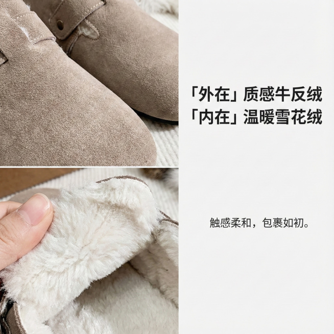 布局： 左图右文或上图下文。

视觉： 左侧/上方为产品特写拼接图。上方是鞋子外部牛反绒的极致特写，展示绒毛纹理；下方是鞋内雪花绒的温暖特写，可以用手轻轻拨开绒毛展示其厚度。

文案： 右侧/下方用干预览效果