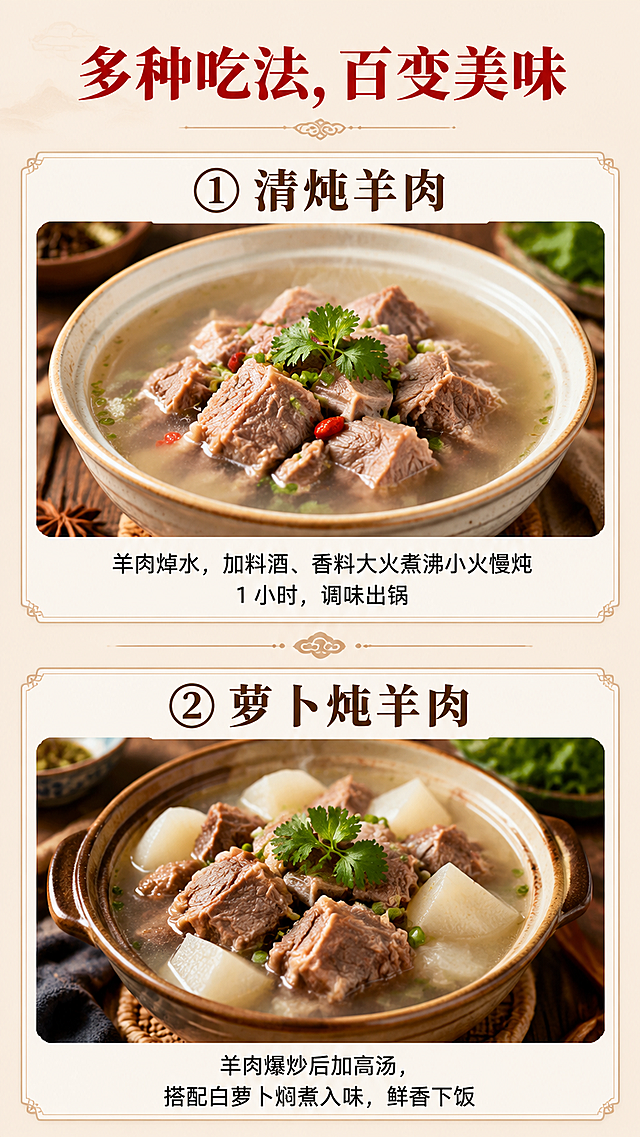 [第5屏] 本屏功能定义：五大家常食用做法上半页，展示清炖和萝卜炖两种做法，分区排版。
[氛围/风格] 国风生鲜特产风格，中式家常美食排版，清晰实用，食欲感强。
[元素布局] 顶部居中放主标题，下方分为上下两个分区，每个区域放置做法名称、简易菜品示意图和步骤文字。上图下文布局，菜品示意图占每个区域约50%空间，文字放在示意图下方，分区之间用细装饰线分隔，整体饱满不拥挤。
[光影质感] 自然柔和光线，菜品示意图清晰诱人，文字清晰易读，整体光影统一协调。
[配色色系] 全局主色调暖红+酱棕+米白，背景浅米色，标题暖红色，文字深棕色，分区边框浅酱棕色，菜品自然色泽融入整体色调，保持统一暖棕红色系。
[视角构图] 从上到下双区排版，每个分区独立完整，阅读动线从上到下清晰流畅。
[文字版式] 顶部大标题「多种吃法，百变美味」字体粗宋体暖红色，第一个分区标题①「清炖羊肉」字体粗宋体深棕色，下方步骤文字「羊肉焯水，加料酒、香料大火煮沸小火慢炖 1 小时，调味出锅」字体黑体；第二个分区标题②「萝卜炖羊肉」字体粗宋体深棕色，下方步骤文字「羊肉爆炒后加高汤，搭配白萝卜焖煮入味，鲜香下饭」字体黑体。字体要求：正文黑体、标题粗宋体，沿用首屏字色和字效，文字字号适中，移动端清晰可读。
[比例分辨率] 比例9:16，4K分辨率，文字清晰可辨，移动端适配。
[负向提示词] 文字错乱，布局失衡，菜品变形，颜色偏差，水印，背景杂乱，结构错误。