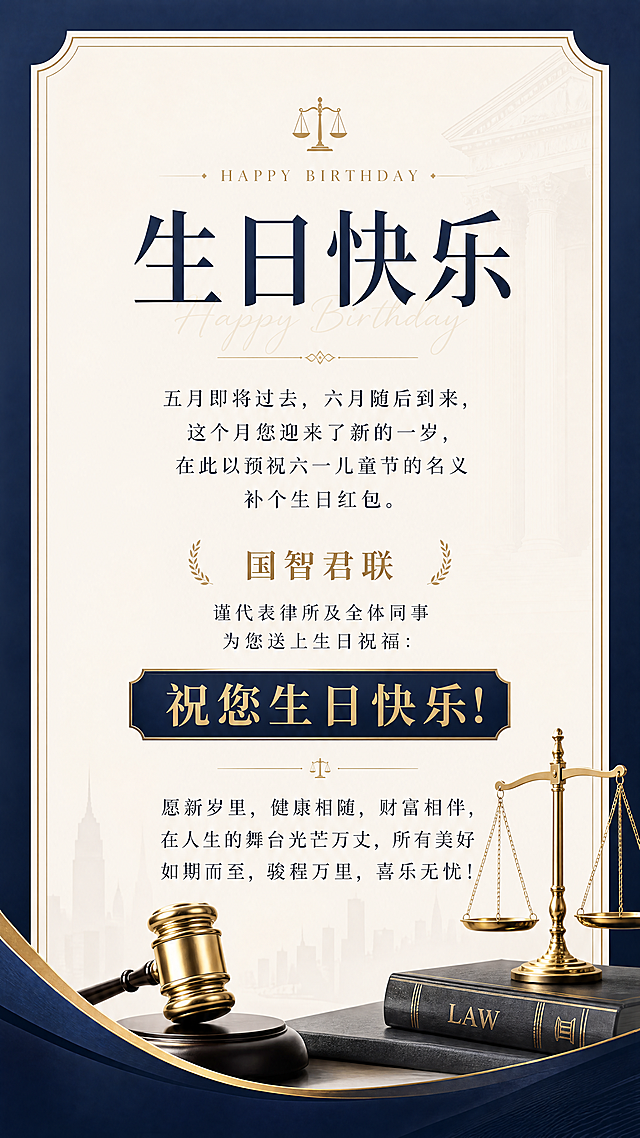 律师生日贺卡海报，风格正式大气，简约商务设计。文案内容：
"五月即将过去，六月随后到来，这个月您迎来了新的一岁，在此以预祝六一儿童节的名义补个生日红包。
国智君联
谨代表律所及全体同事
为您送上生日祝福：
祝您生日快乐!
愿新岁里，健康相随，财富相伴，
在人生的舞台光芒万丈，所有美好
如期而至，骏程万里，喜乐无忧!"
文字排版清晰，整体正式典雅，符合律所给律师的生日祝福氛围。
