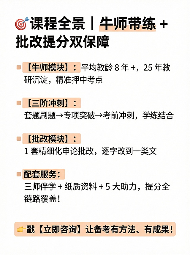 请你帮我把这个文案制作成小红书调性的文章配图海报，画面风格简约一些，底色要白底的，图片规格是1242px x 1660px规格
🎯课程全景｜牛师带练 + 批改提分双保障
▫️【牛师模块】：平均教龄 8 年 +，25 年教研沉淀，精准押中考点
▫️【三阶冲刺】：套题刷题→专项突破→考前冲刺，学练结合
▫️【批改模块】：1 套精细化申论批改，逐字改到一类文
▫️配套服务：三师伴学 + 纸质资料 + 5 大助力，提分全链路覆盖！
👉戳【立即咨询】让备考有方法、有成果!