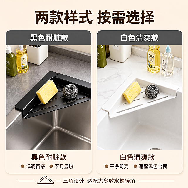 [主图-5] 三角沥水架两色可选SKU决策图，主题为两款样式 按需选择，帮助用户选择颜色款式。
[统一基调] 淘宝/天猫风格，专业品质感，洁净生活氛围，明亮自然光，高亮通透，清爽秩序感；主色白+浅米色+浅木色，标题字深棕褐色，辅助字暖灰色，强调色浅橙棕色；字体为无衬线粗体，字号层级分明，圆角卡片与线性图标，整体干净通透。
[画面] 左右两栏并列布局，中间细线分隔；左侧是黑色款三角沥水架，安装在不锈钢水槽转角，架上放着海绵和钢丝球，背景是深灰色调厨房台面，上方灰色圆角标签写"黑色耐脏款"；右侧是白色款三角沥水架，同样安装在水槽转角，架上放着海绵和钢丝球，背景是白色大理石台面，上方灰色圆角标签写"白色清爽款"；两款产品角度一致，便于对比外观；底部各有两个小圆点+短词说明各自特点。
[光影质感] 商业摄影质感，左右两侧光线均匀一致，产品材质质感清晰，黑色款显低调质感，白色款显干净清爽，接触阴影自然。
[配色] 整体背景浅米色，左侧黑色款区域偏深灰调，右侧白色款区域偏白调；标题字深棕褐色，款式标签深灰色底白字。
[文字版式] 顶部大标题"两款样式 按需选择"，粗体大字居中；左侧黑色款下方文字："黑色耐脏款 低调百搭 不易显脏"；右侧白色款下方文字："白色清爽款 干净明亮 适配浅色台面"；每款两个小圆点引导短词说明；底部小字"三角设计 适配大多数水槽转角"。
[输出要求] 1:1正方形，2048*2048，两款产品清晰对比，文字清晰可读，无水印无平台Logo，不出现SKU字样。负向：产品变形、错字、模糊、两款角度不一致、悬浮、穿模、平台标识、SKU字样。