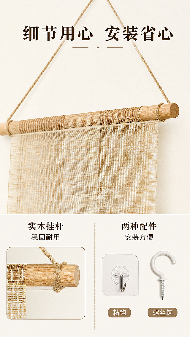 [第6屏] 细节设计页-挂轴与安装配件细节展示。本屏使用【图2】左上细节作为展示主体。
[氛围/风格] 清晰产品细节展示，干净简约背景，突出工艺细节。
[元素布局] 画面上半部分展示顶部实木挂轴与悬挂麻绳细节，下半部分展示粘钩与螺丝钩两种配件，挂轴木纹和绳结细节清晰呈现；产品结构和原图保持一致。
[光影质感] 均匀顶光照明，清晰展示木材与五金配件细节，阴影柔和不突兀。
[配色色系] 全局底色 #F8F5F0，主色原木浅棕色，辅助色米白色配件，文字深棕色。
[视角构图] 平视特写视角，重点突出挂轴与配件结构。
[文字版式] 顶部主标题「细节用心 安装省心」，下半部分分两列卖点：「实木挂杆 稳固耐用」「两种配件 安装方便」，信息排布清晰，不遮挡核心细节。
[比例分辨率] 9:16 竖版比例，4K 分辨率，文字清晰可辨，高清画质。
[负向提示词] 结构变形，细节模糊，文字遮挡，颜色偏差。