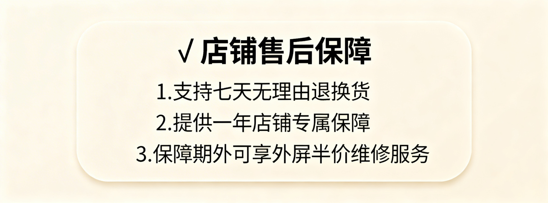 电商售后保障卡片，干净简约风格，浅米色背景，圆角卡片设计，文字清晰排版，包含文案：✅店铺售后保障 1. 支持七天无理由退换货 2.提供一年店铺专属保障 3.保障期外可享外屏半价维修服务，整体简洁大气，预览效果