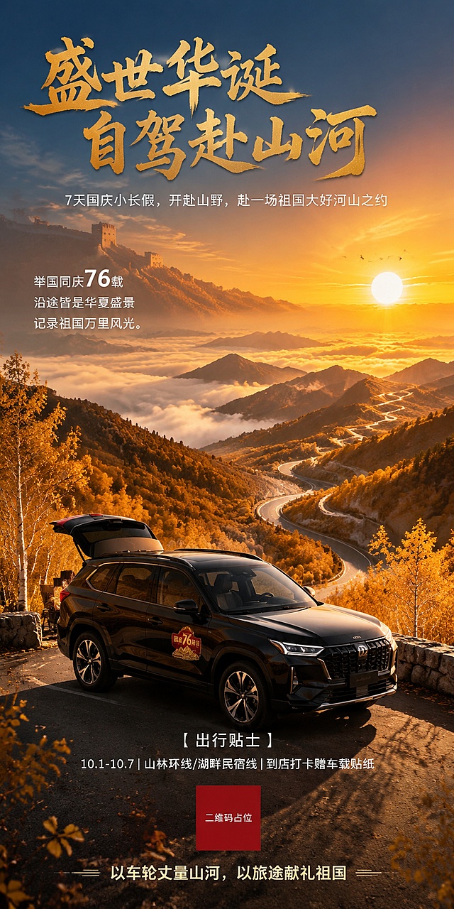 生成海报要求如下：
尺寸：长40cm*宽20cm          比例：2：1        版型：竖版           主题： 国庆自驾游海报，主标题“盛世华诞 自驾赴山河”，副标题“7天国庆小长假，开赴山野，赴一场祖国大好河山之约”。

风格： 电影级宽幅构图，新中式美学，大气磅礴，史诗感，治愈系色彩，超高分辨率，8K，超写实摄影，光影质感极佳，审美独特，高级感。

构图与元素：

• 前景： 一辆线条硬朗的黑色SUV（或深色越野车）停在蜿蜒的盘山公路观景台边缘，车头45度角，车身干净，车窗微降。后备箱微微打开，露出露营椅和零食袋的一角。车身上贴有精致的红色“国庆76周年”纪念贴纸。

• 中景： 层峦叠嶂的山脉，云雾缭绕在半山腰，S型公路穿梭其间，两侧是金黄色的秋色树林（白桦林或银杏）。

• 背景： 远处是连绵的青山云海，天空呈现透亮的湛蓝渐变至夕阳橙红，巨大的金色落日悬挂天际，光芒万丈，几只飞鸟掠过。

• 细节： 画面右侧（或左上角）融入若隐若现的长城剪影或丹霞地貌纹理，暗示华夏山河。

• 文字排版： 主标题字体采用苍劲有力的书法字体（烫金色或正红色），副标题及正文使用现代简约的无衬线字体（白色）。文字布局留白充足，不遮挡壮丽景色。

• 色调： 暖金色调为主，强调阳光的温暖与国庆的喜庆，对比度适中，营造通透的空气感。

包含文案内容：

举国同庆76载...沿途皆是华夏盛景...记录祖国万里风光。

【出行贴士】10.1-10.7 | 山林环线/湖畔民宿线 | 到店打卡赠车载贴纸

【底部标语】以车轮丈量山河，以旅途献礼祖国

氛围： 自由、辽阔、自豪、惬意、探索。