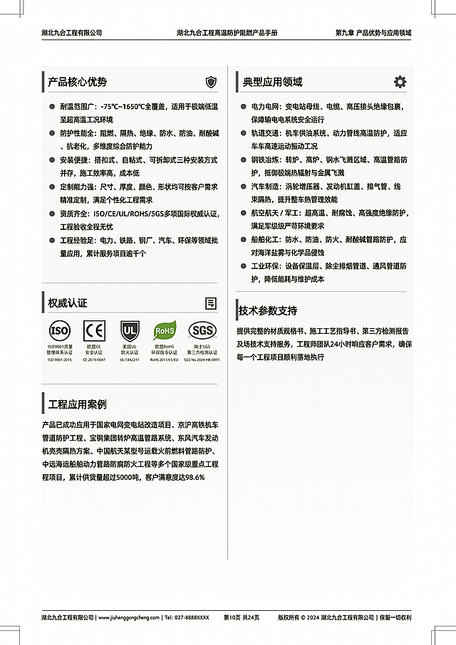 生成湖北九合工程高温防护阻燃产品手册第10页，产品优势 & 应用领域，A4尺寸，分两栏排版，左侧产品核心优势，右侧典型应用领域，完整包含所有文字内容，排版清晰，专业商务风格，白底黑字，可直接打印。产品核心优势：耐温范围广：-75℃~1650℃全覆盖；防护性能全：阻燃、隔热、绝缘、防水、防油、耐酸碱、抗老化；安装便捷：搭扣式、自粘式、可拆卸式，施工成本低；定制能力强：尺寸、厚度、颜色、形状均可按需定制；资质齐全：ISO/CE/UL/ROHS/SGS 认证，工程验收无忧；工程经验足：电力、铁路、钢厂、汽车、环保等批量应用。典型应用领域：电力电网：变电站母线、电缆、高压接头绝缘包裹；轨道交通：机车供油系统、动力管线高温防护；钢铁冶炼：转炉、高炉、钢水飞溅、高温管路防护；汽车制造：涡轮、发动机、排气管、线束隔热；航空航天 / 军工：超高温、耐腐蚀、高强度绝缘防护；船舶化工：防水、防油、防火、耐酸碱管路防护；工业环保：设备保温、除尘排烟、通风管道防护。