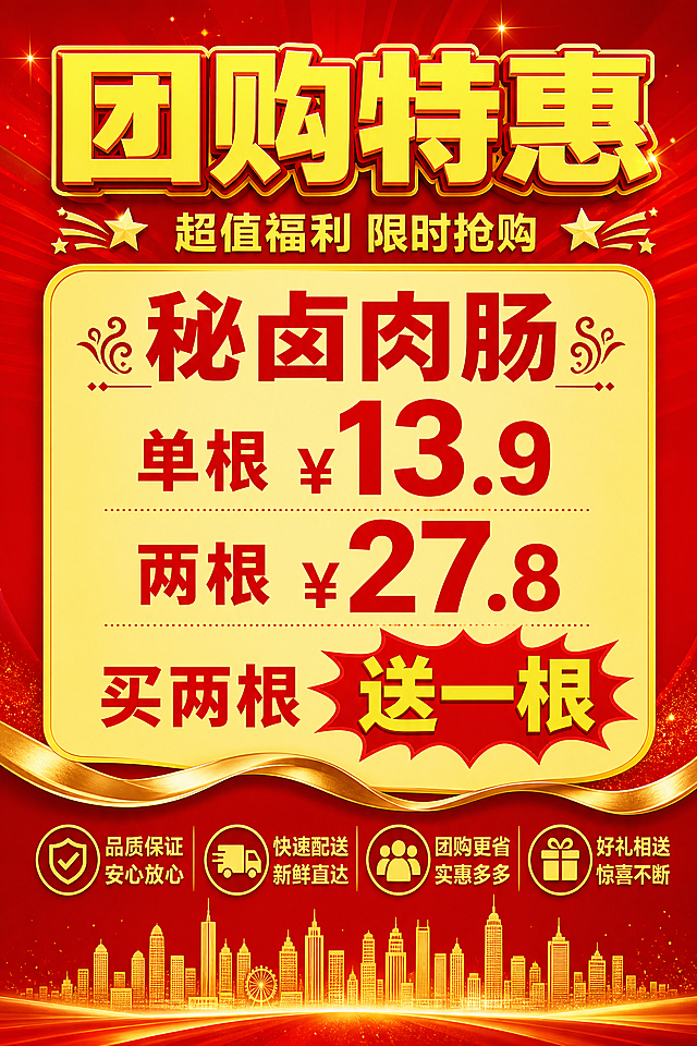 一张A4竖版秘卤肉肠促销海报，红色渐变背景，黄色文字，喜庆热烈的促销氛围。

画面顶部是超大号黄色粗体主标题"团购特惠"，带金色描边，下方黄色副标题"超值福利 限时抢购"，两侧有小星星装饰。

画面中部是一个大的黄色圆角矩形卡片，占据画面主要区域。卡片顶部是红色粗体标题"秘卤肉肠"，两侧有装饰花纹。
卡片内用红色字体分三行展示价格信息，文字居中：
- "单根 ¥13.9"（数字醒目）
- "两根 ¥27.8"（数字醒目）
- "买两根 送一根"（"送一根"用红色爆炸贴效果突出，黄字）
卡片内没有任何香肠或礼盒图片，纯文字排版，简洁大气。

画面底部有金色飘带装饰，下方是四个服务承诺图标水平排列：品质保证安心放心、快速配送新鲜直达、团购更省实惠多多、好礼相送惊喜不断。最底部是金色城市剪影。

整体配色：正红渐变背景 + 明黄主文字 + 金色点缀，对比强烈，促销感十足。版式精美，信息层级分明，四周留有安全边距。
画面中所有数字必须精确渲染，不得错位、遗漏或编造。画面中所有信息区域必须填充完整合理的内容。