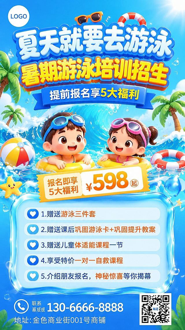 9:16竖版暑期少儿游泳培训招生商业海报，C4D黏土软萌3D卡通风格，清凉夏日海水蓝主色调，水光通透质感，柔和柔光渲染；画面顶部左上角预留圆形LOGO位，画面上方超大立体泡泡卡通艺术标题：第一行白色浅蓝描边大字「夏天就要去游泳」，第二行黄底粗立体字「暑期游泳培训招生」；标题下方蓝色飘带横幅，居中文字「提前报名享5大福利」；画面中间主体是两个圆润Q版3D卡通小朋友，戴着泳镜、漂浮在海浪水花里，搭配黄色游泳圈、沙滩球、棕榈树、救生圈、墨镜夏日装饰元素，四周飞溅白色水花；卡通人物上方斜向放置锯齿电影票样式福利标签，黄橙边框；画面中下部是透明水波纹玻璃质感圆角信息框，内部左心形图标+分行文字排版5大报名福利：1.赠送游泳三件套 2.赠送课后巩固游泳卡+巩固提升教案 3.赠送儿童体适能课程一节 4.享受特价一对一自救课程 5.介绍朋友报名，神秘惊喜等你揭幕；信息框底部左下角左对齐排版白色文字：联系电话130-6666-8888，地址：金色商业街001号商铺；画面右下角放置方形二维码区块；整体明亮清新高亮度，童趣治愈亲子风，粗圆卡通字体，重点文字橙黄色高亮突出，无杂乱元素，高清8K商业宣传海报，适合朋友圈招生，水光高光细节丰富，参考图片提供了游泳招生海报版式风格参考，需要调整为用户要求的内容和风格。