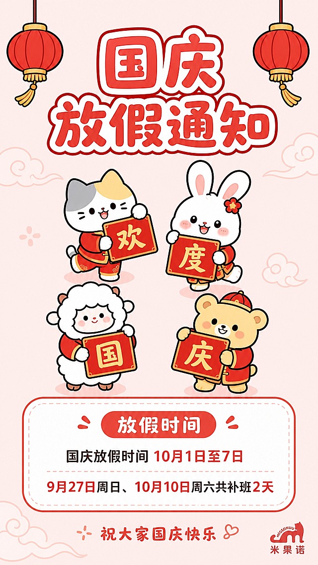 使用图2中的可爱卡通IP形象风格生成国庆放假通知海报，9:16竖版，背景简洁留白多不要太满。

【风格】可爱Q版卡通线条风，粗黑描边、马卡龙配色、圆润呆萌造型，红金喜庆配色，背景浅红留白多，清爽不拥挤。

【顶部】大标题"国庆放假通知"白色粗体红字描边，两侧各一个小红灯笼点缀，简洁不复杂。

【中部】4只可爱卡通小动物（猫咪、兔子、小羊、小熊）穿着红色节日衣服，错落排列，分别举着写有"欢""度""国""庆"的红色小牌子，表情开心。背景只有淡淡祥云轮廓，大面积留白。

【下方】白色圆角卡片，标题"放假时间"，正文：国庆放假时间10月1日至7日，9月27日周日、10月10日周六共补班2天。文字清晰排版。

【底部】小字"祝大家国庆快乐"，角落"米果诺"品牌标识。

【约束】数字精确：10月1日至7日、9月27日、10月10日、2天，不得错误。信息区域填充完整，版式精美。