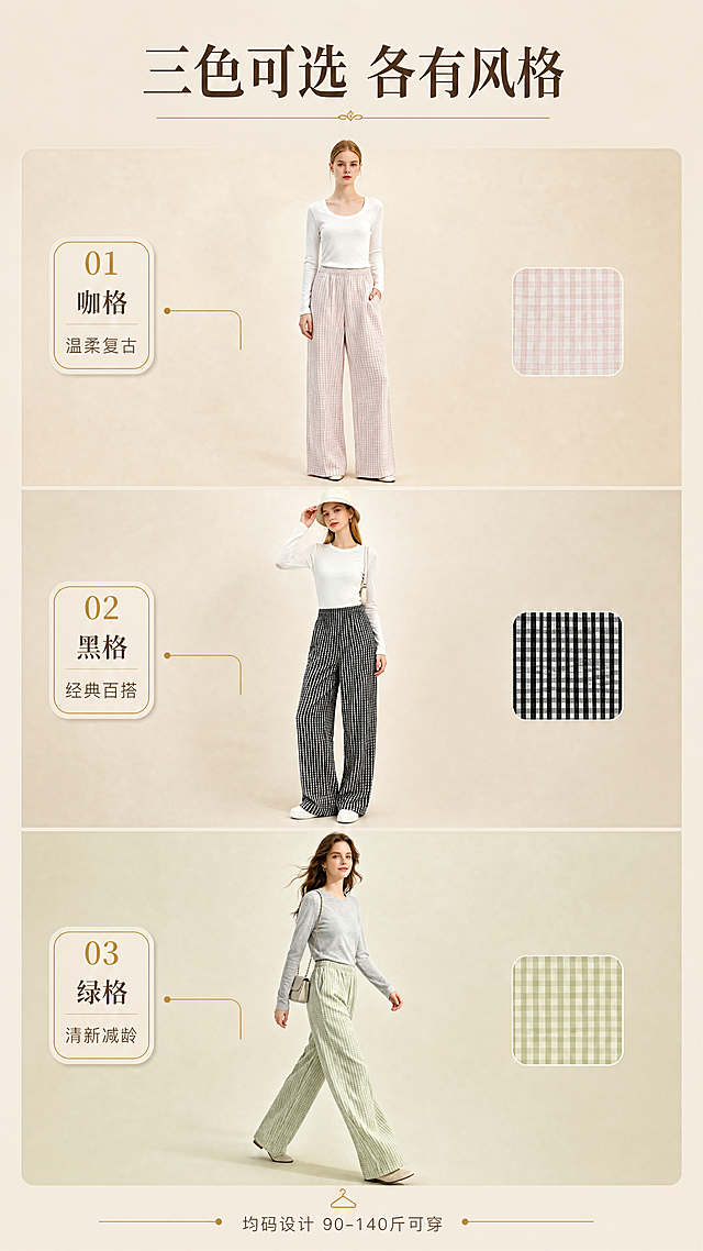 [商品] 使用【图1】咖格、【图2】黑格、【图3】绿格三款复古小格纹云感阔腿裤；商品处理：各保留对应颜色格纹、松紧腰、阔腿版型、垂坠面料；自然去皱，理顺垂坠，增强质感，不改变版型和各自颜色。三色裤子以颜色矩阵形式并列展示。
[画面] 页面目标：三色系列展示页，方便用户对比选色。构图：上中下三格矩阵排列，每格一位模特穿着对应颜色裤子的半身/全身造型，左侧统一色号标签，右侧为裤子颜色色块。顶部主标题，底部引导选色。产品各占画面25%。背景为浅米色统一基调，每格有细微深浅变化。
[视觉] 套系策略：风格=高级简约复古通勤商业摄影；标题字=优雅衬线粗体（宋体类）；正文字=简洁无衬线体；主色=浅米色；背景延展=基于浅米色做深浅渐变、同色系层次和细腻织物/哑光纸张质感；强调色=金色，仅用于小面积装饰线条、图标、引线和标签；标题色=深棕褐色；正文色=暖灰色；组件=圆角浅米色信息卡、细金色引线、极简图标；光影=左前侧柔和暖光，人物边缘带淡淡金色轮廓光。
[文字] 顶部主标题「三色可选 各有风格」，每格左侧标注色号：①咖格「温柔复古」②黑格「经典百搭」③绿格「清新减龄」。底部小字：「均码设计 90-140斤可穿」。文字横排，色号标签为金色细边圆角卡。
[规格] 图片比例9:16竖版，4K分辨率，负向提示：避免变形、错字、文字过小、冷蓝背景、裤子颜色改变、版型失真、极限词、白底孤立单品。