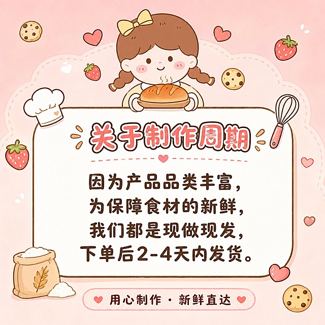 可爱温馨卡通风格的正方形温馨提示海报，延续参考图中小女孩的治愈系手绘风格。画面顶部是棕色双马尾、戴黄色蝴蝶结的可爱小女孩头像，小女孩双手举着一个新鲜出炉的小面包，周围点缀小草莓、曲奇饼干、小爱心等食物装饰。背景为柔和的浅粉色渐变，整体色调温暖治愈。画面中央是一个大的圆角白色信息卡片，带有浅棕色描边。卡片顶部标题为"关于制作周期"，用可爱的艺术字体呈现。正文内容："因为产品品类丰富，为保障食材的新鲜，我们都是现做现发，下单后2-4天内发货。" 文字清晰易读，字体圆润可爱。卡片周围装饰有厨房小元素：小厨师帽、打蛋器、面粉袋的简笔画。底部有一行装饰语"用心制作 · 新鲜直达"。整体版式精美，信息居中呈现，四周留有安全边距。画面中所有信息区域必须填充完整合理的内容，不得出现空白框或占位。画面比例1:1正方形。