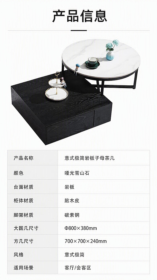 [第8张] 产品信息页-规格参数表收口。本张使用【图1】作为产品示意，搭配完整参数表。
[氛围/风格] 简洁专业参数风，白底干净排版，信息清晰易读。
[元素布局] 上半部分为子母茶几组合正侧视全貌，占比约40%；下半部分为规整的参数表格，包含产品名称、颜色、材质、尺寸等关键信息；整体上下分区，清晰明了。
[光影质感] 均匀柔光，产品轮廓清晰，无多余阴影，干净利落。
[配色色系] 全局底色 #FFFFFF（纯白）；主色：黑色文字+深灰线条；辅助色：产品本色、浅灰表格底色。
[视角构图] 上下分区，上产品下参数，阅读动线从上至下。
[文字版式] 顶部标题「产品信息」；参数表包含字段：产品名称「意式极简岩板子母茶几」、颜色「哑光雪山石」、台面材质「岩板」、柜体材质「贴木皮」、脚架材质「碳素钢」、大圆几尺寸「Φ800×380mm」、方几尺寸「700×700×240mm」、风格「意式极简」、适用场景「客厅/会客区」；表格用浅灰底色区分行，文字左对齐，清晰可读。
[比例分辨率] 9:16竖版比例，4K分辨率，文字清晰可辨，高清画质。
[负向提示词] 茶几变形，参数文字错乱，文字过小，颜色偏差，水印，产品模糊，背景杂乱。
