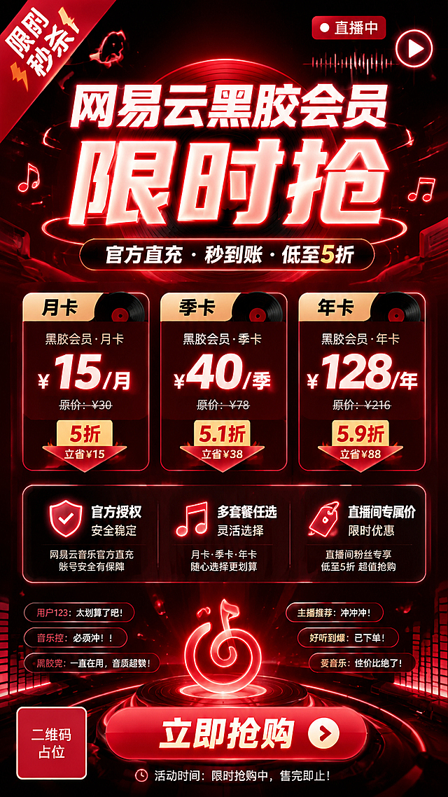直播间贴片海报，主题为网易云音乐黑胶会员卡限时抢购。画面采用红黑渐变霓虹科技风，充满直播带货活力感。顶部居中大字号主标题："网易云黑胶会员 限时抢"，字体粗体醒目，带霓虹发光效果。副标题："官方直充 · 秒到账 · 低至5折"，位于主标题下方。中间区域展示三个套餐卡片，分别标注"月卡""季卡""年卡"，卡片内填充完整价格信息和折扣标签，如"¥15/月""¥40/季""¥128/年"等合理价格，卡片设计精美有层次感。下方列出三条卖点："官方授权 安全稳定""多套餐任选""直播间专属价"，每条配简洁图标。底部有醒目的"立即抢购"红色渐变CTA按钮。左上角有"限时秒杀"红色角标，右上角有直播图标和播放按钮装饰。背景为深红色到黑色渐变，点缀霓虹光效、音符元素、弹幕装饰、光斑粒子。整体版式精美，信息层级分明，四周留安全边距。画面中所有信息区域、套餐卡片、价格表格、权益列表必须填充完整合理的内容，不得出现空白框、空白占位、横线待填写区域、空列表项、空单元格。画面中所有二维码区域使用纯色方块占位符呈现，方块中央标注"二维码占位"文字，严禁生成任何可识别的二维码图案。画面中所有数字必须精确渲染，不得错位、遗漏或编造。超高清画质，2K分辨率，9:16竖版比例。