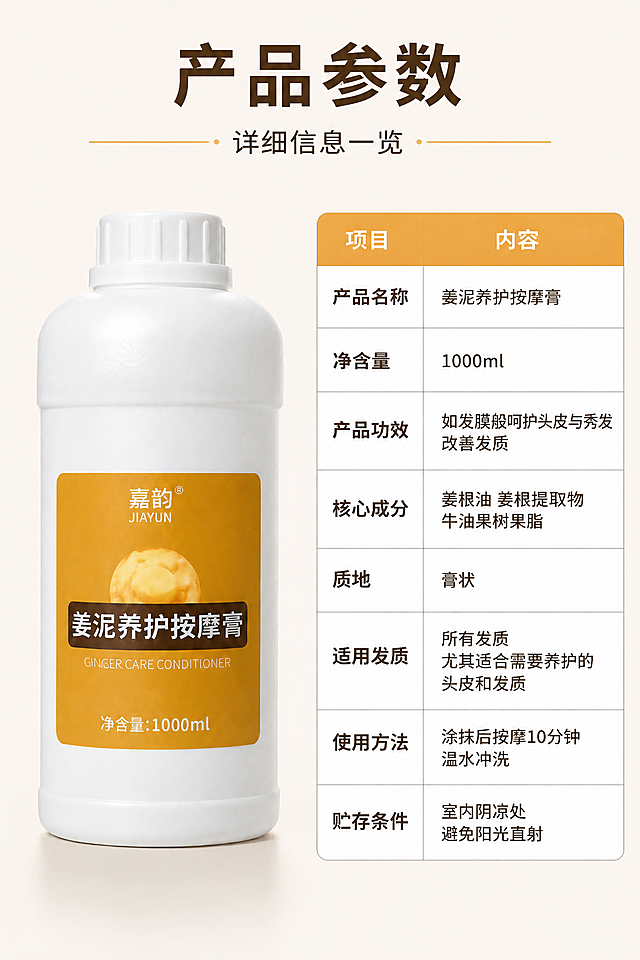 [第9张] 详情页产品参数篇-详细规格参数表。本张使用【图1】作为产品展示。
[氛围/风格] 专业严谨参数风，清晰规整，院线级专业感，信息一目了然。
[元素布局] 左半部分产品瓶身大图，占比约40%，正面展示，产品外观与输入图完全一致；右半部分参数表格，白底深字，姜黄色表头；背景浅米色，简洁干净；顶部标题区横跨全幅。
[光影质感] 左侧产品有柔和主光和高光，右侧参数表平光清晰，整体干净明亮。
[配色色系] 全局底色 #FAF5EC 浅米色；主色 #D98E2B 姜黄色（表头）；辅助色 #3D2810 深棕色、白色表格底；点缀色浅灰分隔线。
[视角构图] 左物右表型，阅读动线顶部标题 → 左侧产品 → 右侧参数表逐行阅读。
[文字版式] 顶部主标题「产品参数」，副标题「详细信息一览」；左侧产品瓶身正面展示；右侧竖排参数表，姜黄色表头「项目/内容」，表格行包括：产品名称/姜泥养护按摩膏、净含量/1000ml、产品功效/如发膜般呵护头皮与秀发改善发质、核心成分/姜根油 姜根提取物 牛油果树果脂、质地/膏状、适用发质/所有发质 尤其适合需要养护的头皮和发质、使用方法/涂抹后按摩10分钟 温水冲洗、贮存条件/室内阴凉处 避免阳光直射；表格清晰规整，字距行距舒适；文字清晰可读。
[比例分辨率] 9:16 竖版比例，4K分辨率，文字清晰可辨，高清画质。
[负向提示词] 产品变形，标签文字错乱，表格文字模糊，水印，背景杂乱，颜色偏差。
