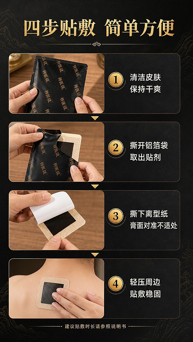[商品] 使用【图3】仲医筋骨贴独立铝箔袋、【图2】贴剂药芯面；保留独立袋黑色底金色'仲医说'斜纹满印、贴剂浅米色表层+黑色膏芯；所有商品本体特征完全保真。
[画面] 页面目标：贴敷步骤演示，教用户正确使用方法。构图：四步横向流程，从上到下排列；主体占画面50%；产品角度：每步对应不同状态——袋装→撕袋→撕离型纸→贴敷；景别：中景；阅读动线：从上到下，步骤1到步骤4；前中后景：前景步骤图+手部动作、中景编号+说明文字、后景深墨黑渐变背景；场景：干净的桌面/皮肤局部，手部动作真实自然。
[视觉] 套系策略：风格=新中式国潮高级商业摄影；标题字=宋体粗体（中式衬线）；正文字=简洁黑体；主色=墨黑+暗金；背景延展=基于墨黑做深浅渐变、暗金山水纹理、宣纸质感叠加；强调色=烫金色，仅用于小面积图标、引线、标签和装饰线条；标题色=烫金色；正文色=米白色；组件=金色圆形编号、箭头指引线、步骤信息卡；光影=右前侧暖金柔光，产品清晰，阴影柔和。
[文字] 顶部主标题：四步贴敷 简单方便（烫金大字）；4个步骤编号+说明：①清洁皮肤 保持干爽 ②撕开铝箔袋 取出贴剂 ③撕下离型纸 膏面对准不适处 ④轻压周边 贴敷稳固；每步配对应产品/动作图；底部小字：建议贴敷时长请参照说明书；文字全部横向排版。
[规格] 图片比例9:16竖版，4K分辨率，负向提示：避免变形、错字、文字过小、医疗功效承诺、手部动作不自然、冷蓝背景、绝对化用语。