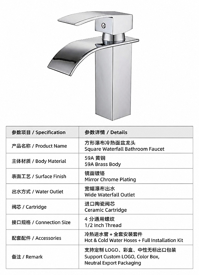 [第8屏] 中英双语规格参数表，方形瀑布镀铬面盆龙头批发跨境必看，本屏使用【图1】作为产品展示。
[氛围/风格] 参数展示风，极简清晰，纯白背景，信息透明，商业摄影质感。
[元素布局] 顶部放置白底原图龙头，龙头外观与原图一致；下半部分做中英对照表格，排版整齐，行列分明。
[光影质感] 均匀柔和布光，产品清晰，表格文字 readable，无明显阴影。
[配色色系] 全局底色 #ffffff，表头浅灰背景，内容白色背景，黑色文字，银色龙头。
[视角构图] 上下构图，顶部产品展示，下半部分参数表格，平视视角，阅读动线从上到下。
[文字版式] 参数文案，中英对照：
产品名称：方形瀑布冷热面盆龙头 Square Waterfall Bathroom Faucet
主体材质：59A 黄铜 59A Brass Body
表面工艺：镜面镀铬 Mirror Chrome Plating
出水方式：宽幅瀑布出水 Wide Waterfall Outlet
阀芯：进口陶瓷阀芯 Ceramic Cartridge
接口规格：4 分通用螺纹 1/2 Inch Thread
配套配件：冷热进水管 + 全套安装套件
备注：支持定制 LOGO、彩盒、中性无标出口包装
表格排版整齐，文字清晰，中英对应准确。
[比例分辨率] 宽750px，高1200px，接近15:16竖版比例，4K分辨率，文字清晰可辨，高清画质。
[负向提示词] 龙头变形，参数错误，文字错乱，表格排版错乱，颜色偏差。