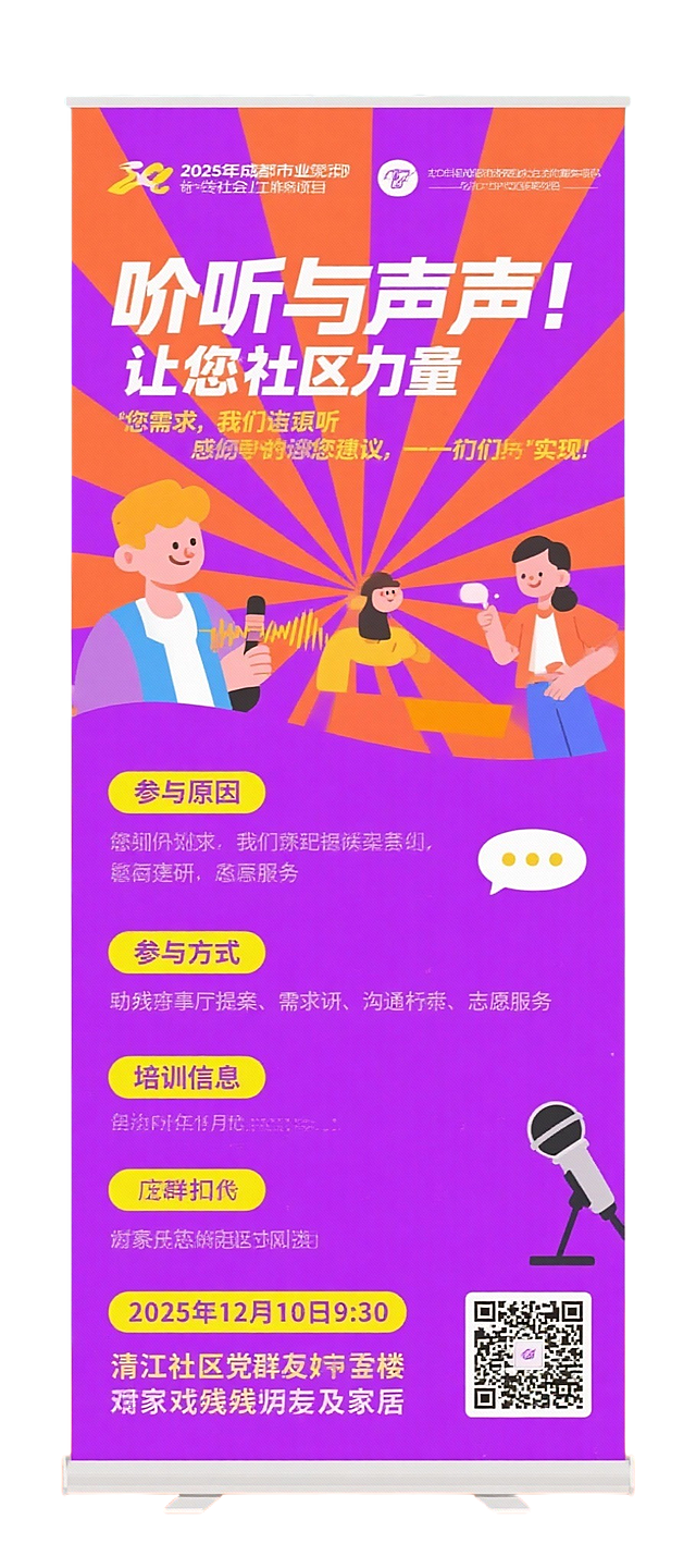 帮我制作一个展架，是做社区服务的项目，内容：左上：2025年成都市专业社会工作服务项目
展架二：倾听与发声——让您的声音，成为社区的力量

主题：您的需求，我们认真听；您的建议，我们一起实现

为什么需要您参与？
因为您最了解残障群体的真实需求
因为您的参与能让服务更贴心、更精准
因为社区的发展离不开每一位居民的声音

参与社区治理，您可以：
 在“助残议事厅”提出您的提案
 参与需求调研，帮助收集邻里心声
 成为沟通桥梁，连接社区与残障群体
 参与志愿服务，推动社区融合活动

本次培训帮您掌握方法：
 
时间：2025年12月10日 上午9:30
地点：清江社区党群服务中心二楼
对象：清江社区残障朋友及其家属
欢迎报名，一起让社区因您而不同！
扫码报名或至社区党群服务中心咨询。  这个海报内容要直接要吸引眼球 创新凸显主题。