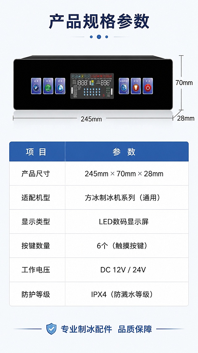 [第8屏] 产品参数信息-制冰机控制显示屏规格参数收口，最后一屏。本屏使用【图1】作为产品展示。
[氛围/风格] 严谨参数卡风格，清晰规整，信息完整。
[元素布局] 上半部分放置产品正面图，占比约40%，下半部分为参数表分栏布局，引线标注产品尺寸；产品外观结构、按键布局与原图完全一致。
[光影质感] 均匀柔光，产品轮廓清晰，参数表格线条干净，文字清晰不拥挤。
[配色色系] 全局底色 #F8FAFC；主色白色背景，黑色参数文字，浅灰表格线条，蓝色表头。
[视角构图] 上图下表上下构图，符合移动端从上到下阅读习惯。
[文字版式] 顶部主标题「产品规格参数」，参数表包含：产品尺寸、适配机型、显示类型、按键数量、工作电压、防护等级；每项参数名称和数值清晰对齐，字体大小保证手机端可读，底部添加一句服务提示：「专业制冰配件 品质保障」。
[比例分辨率] 9:16 竖版比例，4K分辨率，文字清晰可辨，高清画质。
[负向提示词] 产品变形，参数错乱，文字模糊，缺件错件，颜色偏差，水印