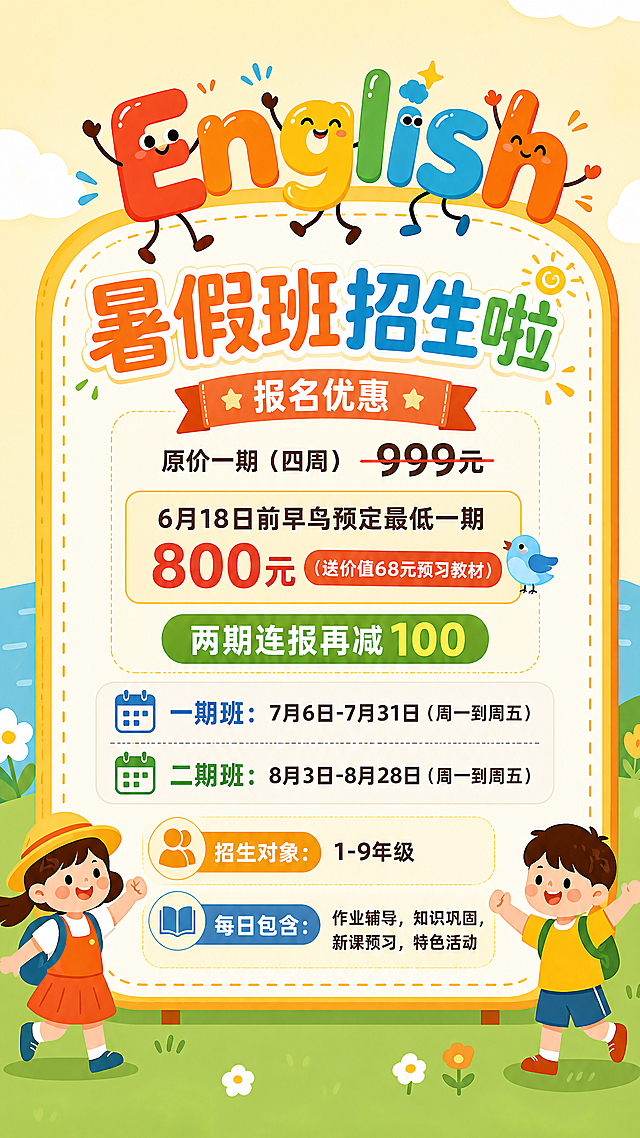 保留这张图片的卡通人物、草地背景和边框风格，在中间空白区域填入暑假班招生信息：主标题"暑假班招生啦"，然后依次排版：报名优惠，原价一期（四周）999元，6月18日前早鸟预定最低一期800元（送价值68元预习教材），两期连报再减100，一期班：7月6日-7月31日（周一到周五），二期班：8月3日-8月28日（周一到周五），招生对象：1-9年级，每日包含：作业辅导，知识巩固，新课预习，特色活动，整体保持卡通高档风格，文字排版清晰美观