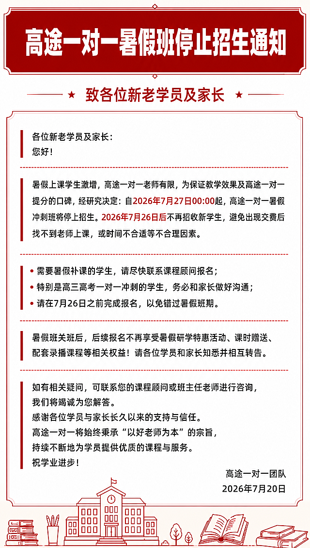 基于参考图的版式骨架进行修改，保留原图整体结构和红白色系正式通知风格，只修改指定文案内容，其余版式、装饰元素、配色、字体风格保持一致。

具体修改内容：
1. 主标题保持为"高途一对一暑假班停止招生通知"
2. 正文中停止招生原因修改为："高途一对一老师有限，为保证教学效果及高途一对一提分的口碑"
3. 停止招生时间保持："2026年7月27日00:00起"
4. 不再招收新学生时间保持："2026年7月26日后"
5. 发布日期保持："2026年7月20日"

保留原图的所有其他内容：致各位新老学员及家长的称呼、正文其余段落、报名提醒三条要点、权益说明段落、咨询与感谢结尾段落、高途一对一团队落款、底部的学校建筑/书本/文具线描插画装饰、红色边框和分隔线设计。

画面中所有数字必须精确渲染，不得错位、遗漏或编造。画面中所有信息区域必须填充完整合理的内容，不得出现空白框。版式精美，正式通知风格，清晰易读。