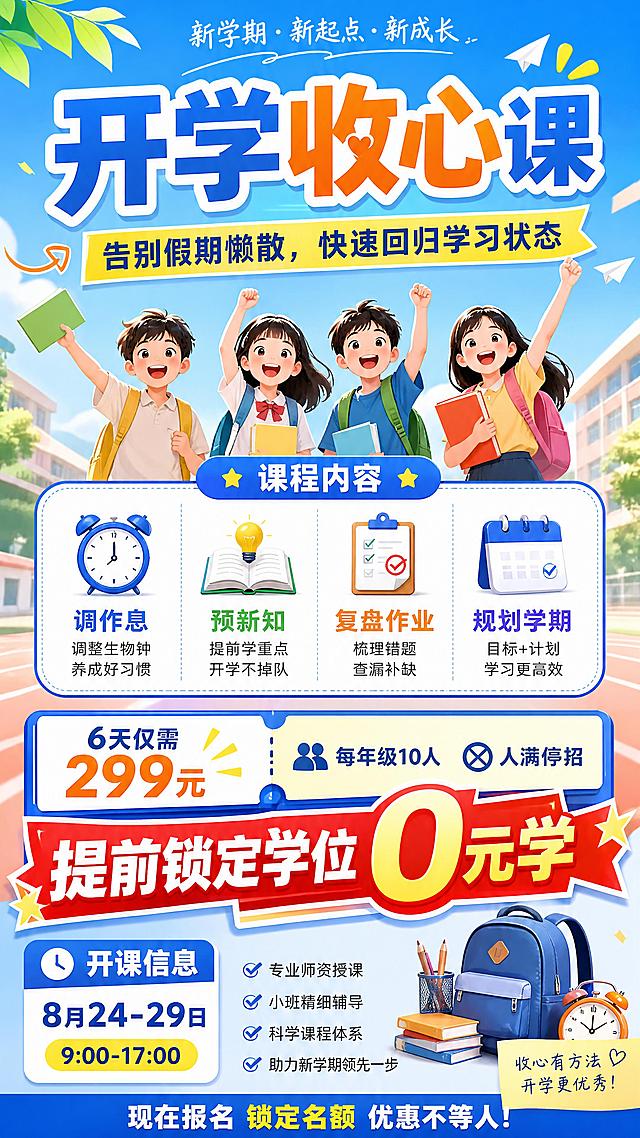 开学收心课招生海报，清新活力风格，9:16竖版，主标题“开学收心课”，副标题“告别假期懒散，快速回归学习状态”，课程内容带小图标：“调作息 · 预新知 · 复盘作业 · 规划学期”，优惠信息“6天仅需299元 每年级10人 人满停招 突出显示“提前锁定学位0元学””，开课信息“8月24-29日 9:00-17:00”，版式精美，所有文字清晰可读，突出“提前锁定学位0元学”，配色明快，适合开学前培训招生宣传