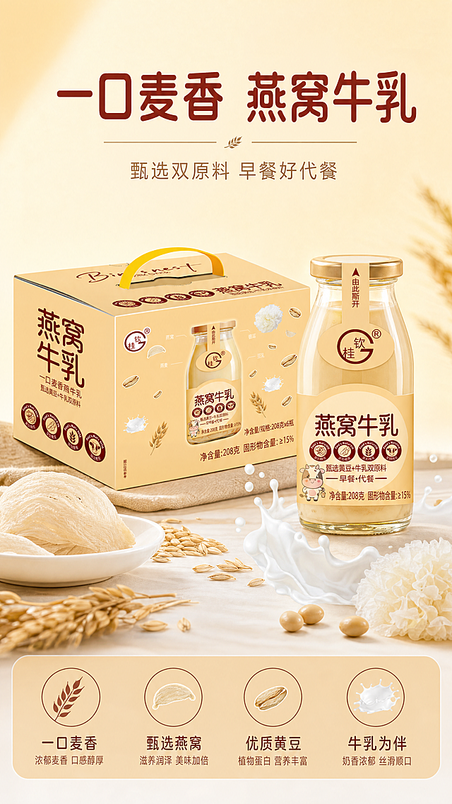 [第1屏] 详情页头图-桂钦208g燕窝牛乳新品宣传海报。保持原产品包装结构、标签文字、颜色、瓶盖和罐体与输入图一致。本屏使用【图1】作为商品主体。
[氛围/风格] 温馨治愈食欲风，暖黄色背景，浅棕点缀，商业摄影质感，画面元气接地气，符合拼多多平台风格。
[元素布局] 燕窝牛乳瓶装和礼盒箱放置在画面中下区域，占据画面65%-70%主体。礼盒箱在左后方斜放，瓶装放在右前方突出展示，前景加入干燕窝、燕麦粒、银耳碎、牛乳水花作为装饰，背景为柔和渐变暖黄色，上方留出充足标题区域。整体保持产品包装文字、颜色和结构与原图完全一致。
[光影质感] 左上方柔和主光照亮瓶身和礼盒，右下方形成自然柔和投影，金色瓶盖保留清晰高光，整体明亮通透，产品边缘清晰真实，突出牛乳温润质感。
[配色色系] 全局底色：#FFF8E8（暖米黄）；主体配色：#F5D089（包装浅黄）+#8B3111（文字红棕）+#FFFFFF（瓶盖金边）；辅助色：#A67C52（燕麦棕）+#E8F4F8（奶白水花）。
[视角构图] 正面平视，产品组合位于画面中下区域，顶部区域完整留给大标题，底部用浅棕色信息条承接主副标题，背景干净但有食欲氛围感。
[文字版式] 顶部居中主标题+副标题+底部信息条。主标题「一口麦香 燕窝牛乳」，红棕色加粗圆角字，居中对齐，字号为画面高度8%，不超过顶部区域高度25%；副标题「甄选双原料 早餐好代餐」，小字浅棕色，在主标题下方居中，保持标题和产品之间留白。底部浅棕色信息条放置卖点标识。全程使用圆角黑体标题+同家族无衬线正文，字色使用红棕+浅棕2种，标题使用纯色填充，文字不遮挡主体。
[比例分辨率] 9:16竖版比例，4K分辨率，文字清晰可辨，超高清。
[负向提示词] 瓶身变形，包装结构错误，颜色偏差，包装文字错乱，水印，文字模糊，背景杂乱，违规表达，缺件错件。