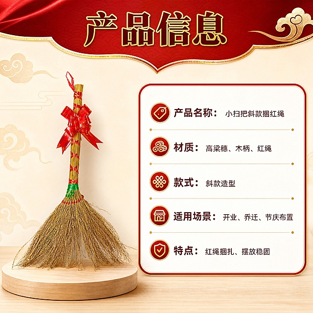 [商品] 使用【图1】小扫把斜款捆红绳开业摆件；保留斜款造型、红绳蝴蝶结、木柄、高粱穗扫头、绿色捆扎带的结构、颜色和材质；扫把整体比例和外观与原图一致。
[画面] 页面目标：规格参数信息卡，清晰展示产品基本信息。构图：左右分栏，左侧为产品标准照（占画面45%），右侧为参数信息卡；背景为浅米白底色，顶部有红色装饰条；产品立于浅木色小圆台上，右侧信息卡为圆角白底红边设计。
[视觉] 套系策略：风格=中式喜庆商业摄影风；标题字=阿里巴巴普惠体粗体；正文字=阿里巴巴普惠体常规；主色=中国红；背景延展=基于中国红做深浅层级、同色渐变和金箔/绸缎质感延展，搭配米白与浅木色中性底；强调色=烫金色，仅用于小面积图标、引线、标签和装饰线条；标题色=深酒红+烫金描边；正文色=深棕红；组件=圆角红底金边信息卡、细线金色引线、中式云纹装饰；光影=左前侧暖柔光，右侧金色轮廓光。
[文字] 顶部主标题「产品信息」；右侧信息卡内横向排列参数项：「产品名称：小扫把斜款捆红绳」「材质：高粱穗、木柄、红绳」「款式：斜款造型」「适用场景：开业、乔迁、节庆布置」「特点：红绳捆扎、摆放稳固」；文字全部横向排版，参数名加粗，字号保证手机端清晰可读。
[规格] 图片比例1:1，分辨率4K，quality=medium；避免变形、错字、文字过小、冷蓝/蓝灰背景、产品颜色改变、结构失真、极限词、环保/天然/原生态等违规词、小标致图案、淘宝平台违禁词。