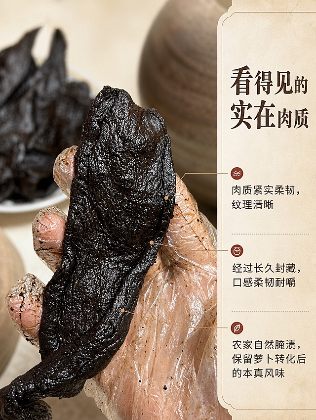 [商品] 使用【图5】手捏菜脯肉质特写图；保留戴透明手套的手部姿态，保留菜脯乌黑油亮的色泽、表面褶皱纹理与紧实肉质；增强菜脯肉质的肌理细节与油亮光泽，不改变菜脯形态、颜色与手部比例。
[画面] 细节特写页，左图右文构图，左侧手捏菜脯特写占画面60%，菜脯占据画面中心偏左位置，手指轻捏展示肉质的紧实与柔韧，背景中盘子与陶坛做虚化处理，突出前景菜脯细节；右侧留白放细节文案。
[视觉] 套系策略：风格=闽南乡土烟火气家常美食摄影；标题字=宋体衬线粗体（带手写温度感）；正文字=简洁黑体；主色=深棕褐（菜脯本色）；背景延展=暖米棕+浅米白渐变，同色系深浅层级与质朴纸张质感；强调色=陶土红棕，仅用于小图标与引线；标题色=深炭褐；正文色=中暖棕；组件=圆角米白底信息卡、细棕线引线、肉质细节标注点；光影=侧前暖柔光，侧光勾勒菜脯表面褶皱起伏与油亮反光，突出肉质纹理的立体感。
[文字] 右侧竖排（文字横向排版）从上到下：主标题「看得见的实在肉质」，正文三段「肉质紧实柔韧，纹理清晰」「经过长久封藏，口感柔韧耐嚼」「农家自然腌渍，保留萝卜转化后的本真风味」；文字区用浅米底色块承载，不遮挡菜脯主体与手部。
[规格] 图片比例3:4竖版，4K分辨率，负向提示：避免冷蓝灰调、菜脯颜色变浅、手部变形、文字竖排单字、文字过小、水印、平台Logo、绝对化用语。
