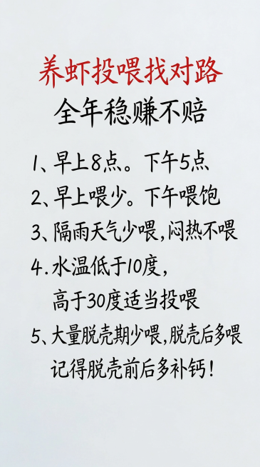 将图片文字替换为“养虾投喂找对路
全年稳赚不赔

1、早上8点。
下午5点
2、早上喂少。
下午喂饱
3、隔雨天气少喂，闷热不喂
4.水温低于10度，
高于30度适当投喂
5、大量脱壳期少喂，脱壳后多预览效果