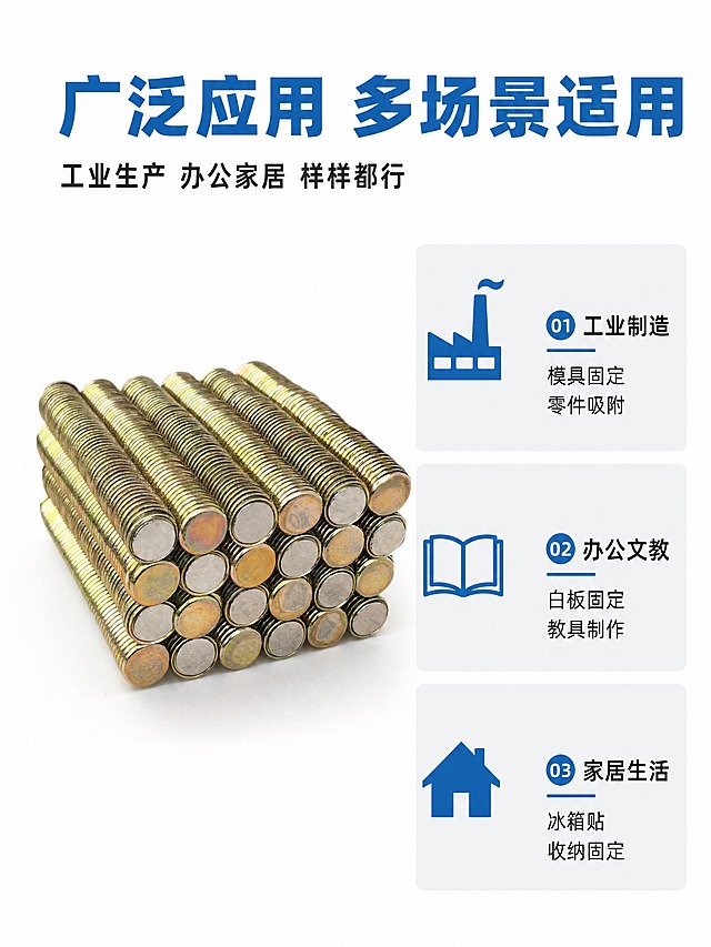 [商品] 使用【图5】镀彩锌金色圆形磁铁堆叠；保留圆形薄片形态、金色镀彩锌表面、金属质感和真实堆叠方式；不过度美化，保持产品真实感。
[画面] 页面目标：应用场景展示，工业/办公/家居多场景适配；构图：左侧产品图，右侧三栏场景图标+文字说明；产品位于画面左侧，占画面约40%；景别：中景；阅读动线：顶部标题→左侧产品→右侧三列场景；背景：纯白底，场景区用浅灰块区分。
[视觉] 套系策略：风格=白底工业风简洁商业摄影；标题字=粗黑体；正文字=常规黑体；主色=纯白底；背景延展=纯白到浅灰渐变，干净简洁；强调色=工业蓝(#1E6FB8)，仅用于小面积图标、引线和标签；标题色=工业蓝(#1E6FB8)；正文色=深灰(#333333)；组件=蓝色场景图标、浅灰场景卡；光影=左前侧均匀柔光。
[文字] 顶部主标题「广泛应用 多场景适用」（蓝色粗体），副标题「工业生产 办公家居 样样都行」；右侧三栏横排：①工业制造 模具固定 零件吸附 ②办公文教 白板固定 教具制作 ③家居生活 冰箱贴 收纳固定；每栏配蓝色简约图标。
[规格] 图片比例3:4竖版，分辨率4K，quality=medium；避免变形、错字、文字过小、场景过于复杂抢主体、非白底、非蓝色标题。