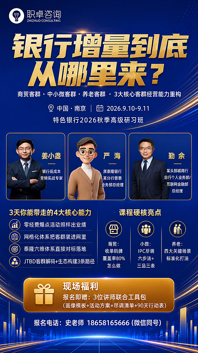 一张竖版9:16金融高端论坛课程招生海报，整体风格、版式、布局与参考图保持一致，深蓝色渐变背景（与最后一张参考图底色一致），金色/橙色点缀，简洁大气，留白充足，信息分层清晰，金融行业高端质感。

【顶部品牌区】左上角放置logo：灯泡图标+"职卓咨询"+"ZHIZHUO CONSULTING"，白色或浅色字，与深蓝背景对比清晰。

【主标题区】占据上部较大空间：
主标题两行超大粗体金色字，视觉重心突出："银行增量到底" / "从哪里来？"
主标题下方白色小字："商贸客群·中小微客群·养老客群 · 3大核心客群经营能力重构"
时间地点单独成行白色字："中国·南京｜2026.9.10-9.11"
下方再跟一行白色字："特色银行2026秋季高级研习班"

【讲师介绍区】三张卡片横向并排，均匀分布，浅色半透明底纹或细金色边框区隔，尺寸一致：
每张卡片左侧或上方放对应讲师照片（图1=姜小盏，图2=严海，图3=勤余），右侧或下方是姓名和头衔：
- 姜小盏｜银行低成本营销实战专家
- 严 海｜原泰隆银行某分行普惠业务部总经理
- 勤 余｜某头部城商行总行个人业务部/互联网金融部总经理
三位老师的个人照片保留不变，与上传图一致。

【底部内容区】
小标题"3天你能带走的4大核心能力"（金色字），下方四行白色内容：
- 零经费爆点活动照样出业绩
- 网格化体系把客群装进网里
- 泰隆六维体系直接对标落地
- JTBD客群解码+生态构建3条路径

小标题"课程硬核亮点"（金色字），下方三列白色内容：
- 商贸：收单码牌覆盖率80%怎么做
- 小微：IPC尽调六步法+三品三表
- 养老：四大关键场景标准化打法

"现场福利"用金色/橙色色块突出，白色字：
报名即赠：3位讲师联合工具包
（画像模板+活动方案+尽调清单+90天行动表）

【底部信息】
报名电话白色字："史老师 18658165666（微信同号）"
不要二维码。

背景有科技感线条、光效、几何装饰，与参考图风格一致，深蓝渐变底色，金色光带点缀，底部有透视感线条延伸，整体高端大气。

画面中所有信息区域、卡片、列表必须填充完整合理的内容，不得出现空白框或占位。
画面中所有数字必须精确渲染，不得错位、遗漏或编造。
画面中不要出现二维码。