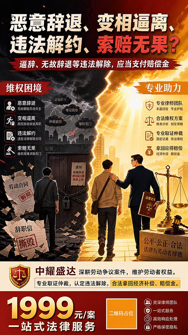 一张竖版9:16的劳动法律服务海报，现代简约+情绪化插画风，用对比色强化焦虑与解决方案的视觉张力。画面居中分层排布：顶部是冲击力强的主标题大字，中部是图文结合的法务场景插画，底部是价格与服务信息。画面左侧用暗红色、深灰色调表现焦虑与纠纷——一个劳动者背影面对破碎的劳动合同、被撕碎的辞职信、紧锁的大门、乌云压顶的办公场景，体现恶意辞退、变相逼离、违法解约、索赔无果的困境；画面右侧用温暖的橙黄色、金色光芒表现希望与解决方案——一位律师手持法槌与法律文书，天平象征公正，阳光穿透乌云，劳动者与律师并肩前行。中间用强烈的色彩对比分割，从左到右由暗转明，象征从困境到维权成功。顶部主标题文字："恶意辞退、变相逼离、违法解约、索赔无果？"，副标题紧随："逼辞、无故辞退等违法解除，应当支付赔偿金"。中部插画两侧配文字：左侧"维权困境"，右侧"专业助力"。底部信息区："中耀盛达深耕劳动争议案件，维护劳动者权益。专业取证仲裁，认定违法解除，合法拿回经济补偿、赔偿金。" 最下方突出价格："1999元/案一站式法律服务"。整体版式精美，文字清晰可读，色彩对比强烈，情绪张力十足，插画风格现代简约带情绪化表达，竖版9:16比例。画面中所有数字必须精确渲染，不得错位、遗漏或编造。画面中所有信息区域必须填充完整合理的内容，不得出现空白框、空白占位、横线待填写区域、空列表项、空单元格。画面中所有二维码区域使用纯色方块占位符呈现，方块中央标注"二维码占位"文字，严禁生成任何可识别的二维码图案。
